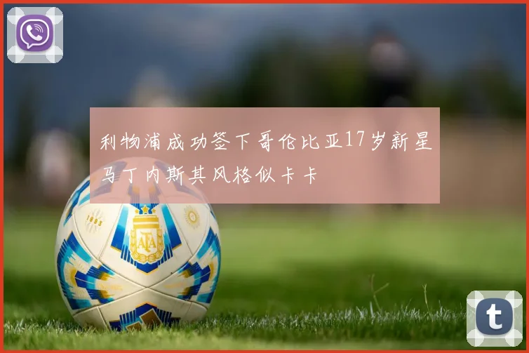 利物浦成功签下哥伦比亚17岁新星马丁内斯其风格似卡卡