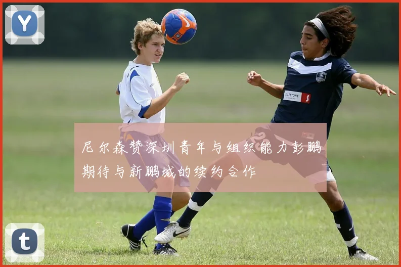 尼尔森赞深圳青年与组织能力彭鹏期待与新鹏城的续约合作