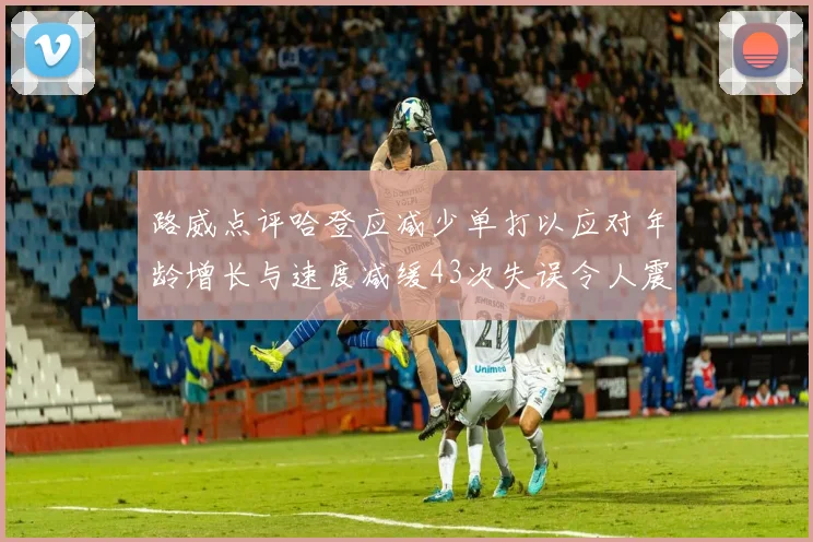 路威点评哈登应减少单打以应对年龄增长与速度减缓43次失误令人震惊