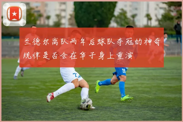 兰德尔离队两年后球队夺冠的神奇规律是否会在华子身上重演