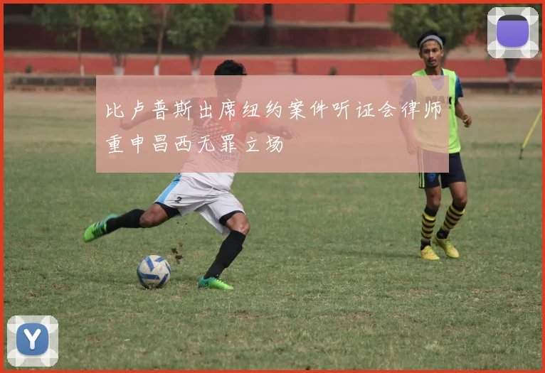 比卢普斯出席纽约案件听证会律师重申昌西无罪立场