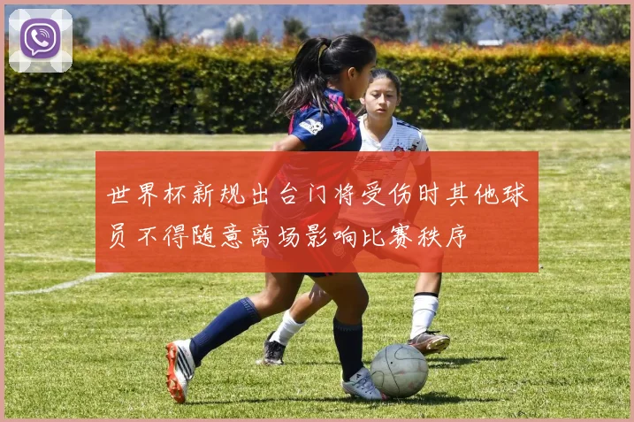 世界杯新规出台门将受伤时其他球员不得随意离场影响比赛秩序