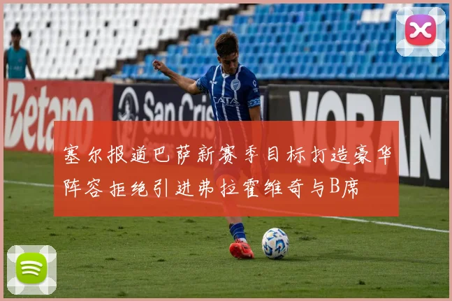 塞尔报道巴萨新赛季目标打造豪华阵容拒绝引进弗拉霍维奇与B席