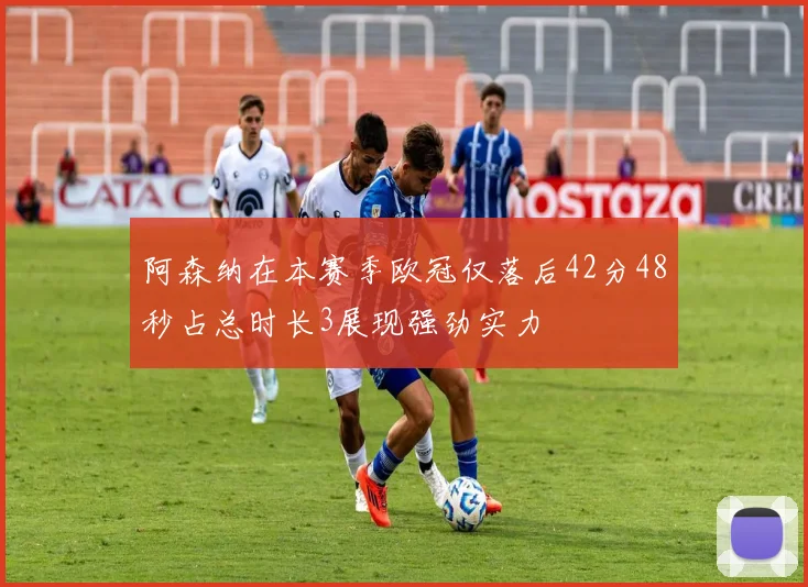 阿森纳在本赛季欧冠仅落后42分48秒占总时长3展现强劲实力