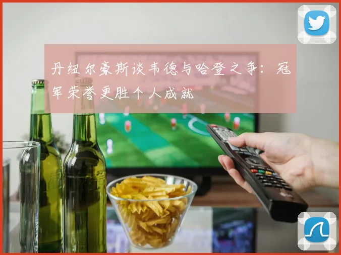 丹纽尔豪斯谈韦德与哈登之争：冠军荣誉更胜个人成就