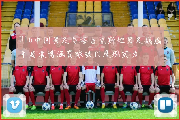 U16中国男足与塔吉克斯坦男足战成平局袁博涵罚球破门展现实力