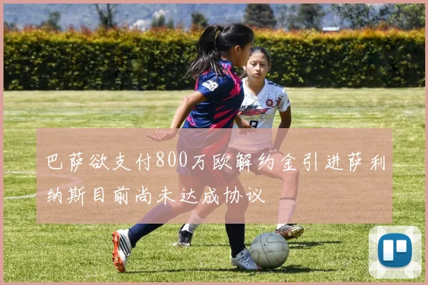 巴萨欲支付800万欧解约金引进萨利纳斯目前尚未达成协议