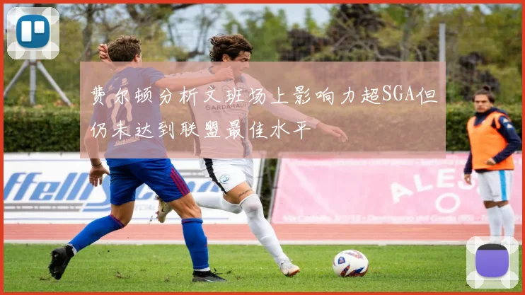费尔顿分析文班场上影响力超SGA但仍未达到联盟最佳水平