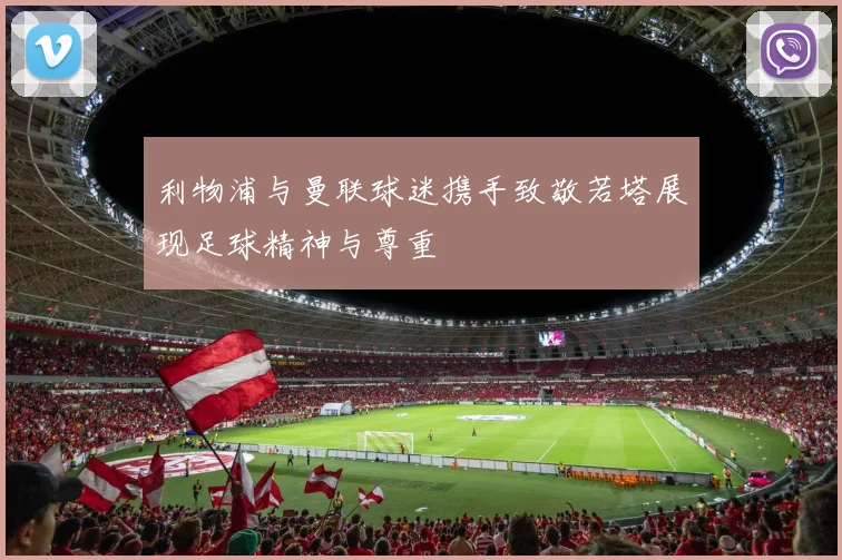 利物浦与曼联球迷携手致敬若塔展现足球精神与尊重
